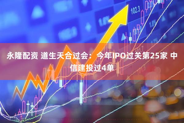 永隆配资 道生天合过会：今年IPO过关第25家 中信建投过4单