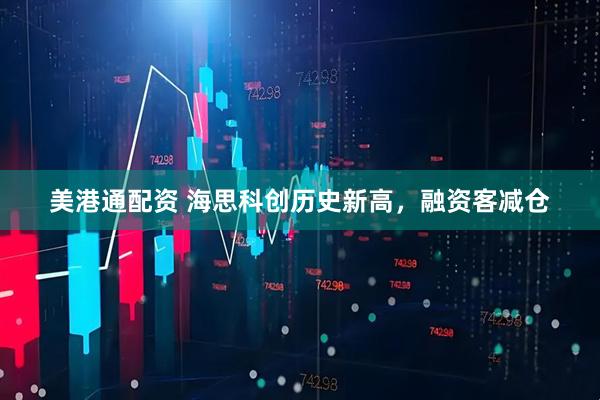 美港通配资 海思科创历史新高，融资客减仓