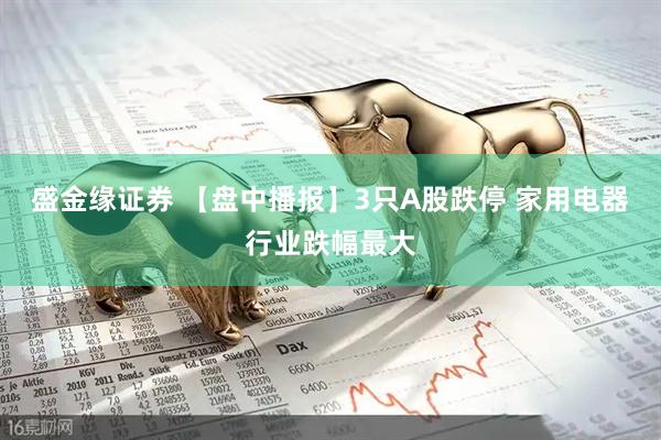 盛金缘证券 【盘中播报】3只A股跌停 家用电器行业跌幅最大