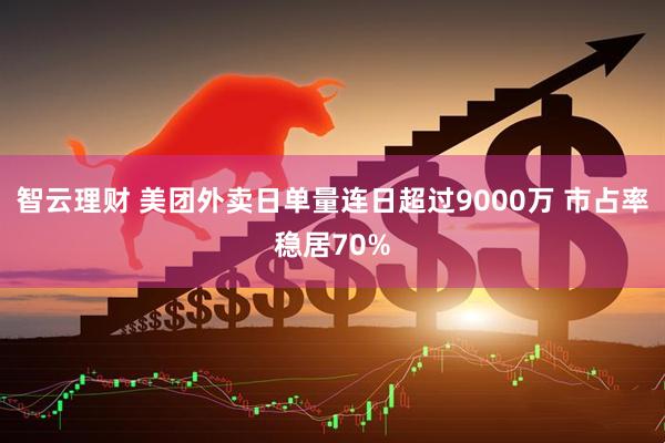 智云理财 美团外卖日单量连日超过9000万 市占率稳居70%