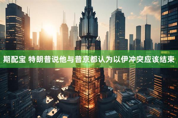 期配宝 特朗普说他与普京都认为以伊冲突应该结束