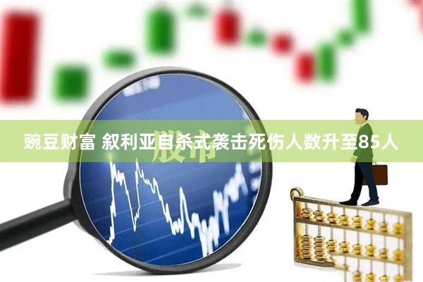 豌豆财富 叙利亚自杀式袭击死伤人数升至85人