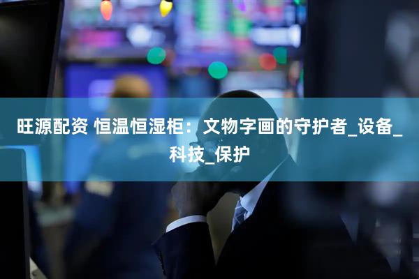 旺源配资 恒温恒湿柜：文物字画的守护者_设备_科技_保护