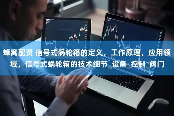 蜂窝配资 信号式涡轮箱的定义，工作原理，应用领域，信号式蜗轮箱的技术细节_设备_控制_阀门