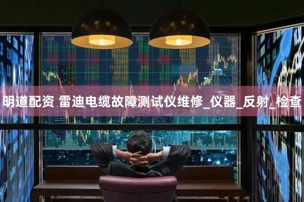 明道配资 雷迪电缆故障测试仪维修_仪器_反射_检查