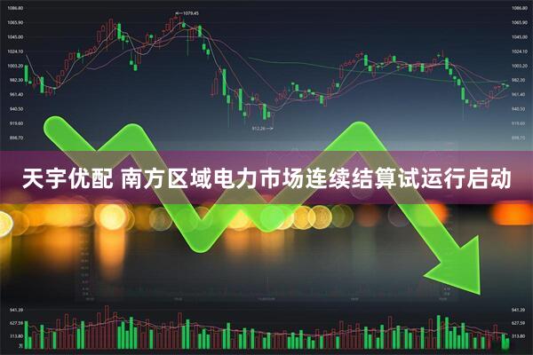 天宇优配 南方区域电力市场连续结算试运行启动
