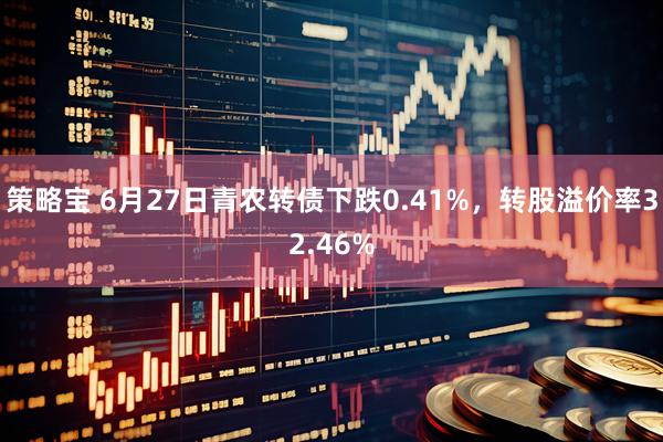 策略宝 6月27日青农转债下跌0.41%，转股溢价率32.46%