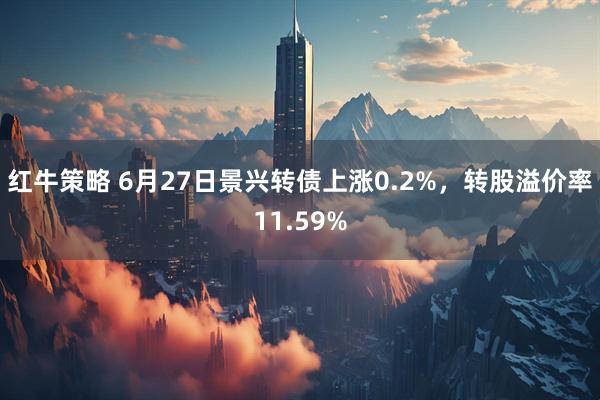 红牛策略 6月27日景兴转债上涨0.2%，转股溢价率11.59%