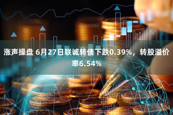 涨声操盘 6月27日联诚转债下跌0.39%，转股溢价率6.54%