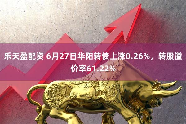 乐天盈配资 6月27日华阳转债上涨0.26%，转股溢价率61.22%