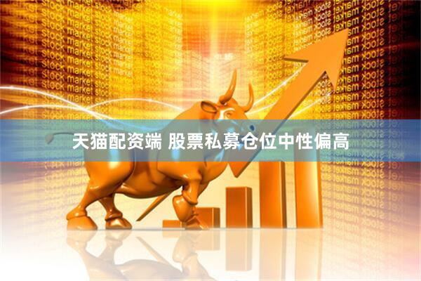 天猫配资端 股票私募仓位中性偏高