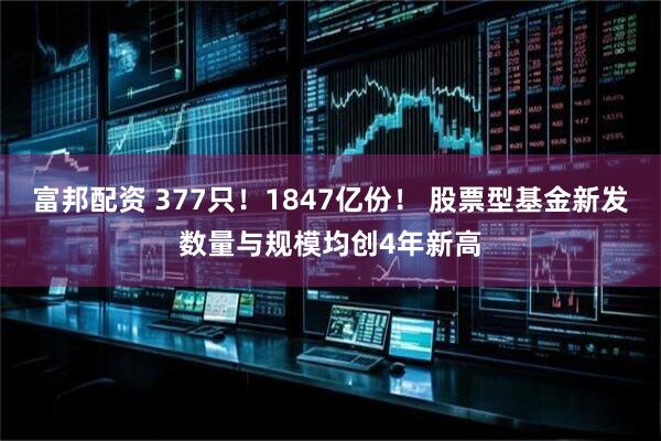 富邦配资 377只！1847亿份！ 股票型基金新发数量与规模均创4年新高