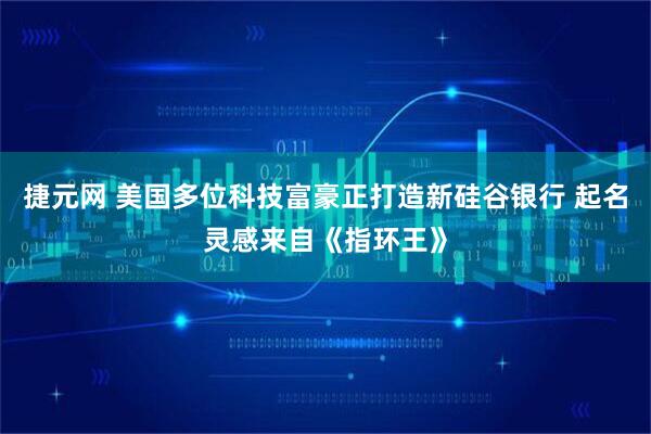 捷元网 美国多位科技富豪正打造新硅谷银行 起名灵感来自《指环王》