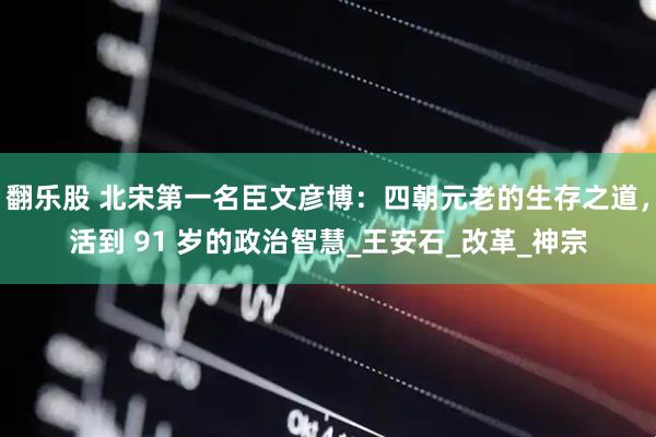 翻乐股 北宋第一名臣文彦博：四朝元老的生存之道，活到 91 岁的政治智慧_王安石_改革_神宗