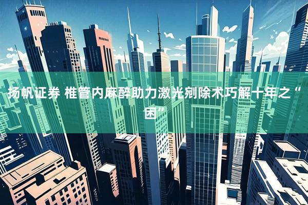 扬帆证券 椎管内麻醉助力激光剜除术巧解十年之“困”