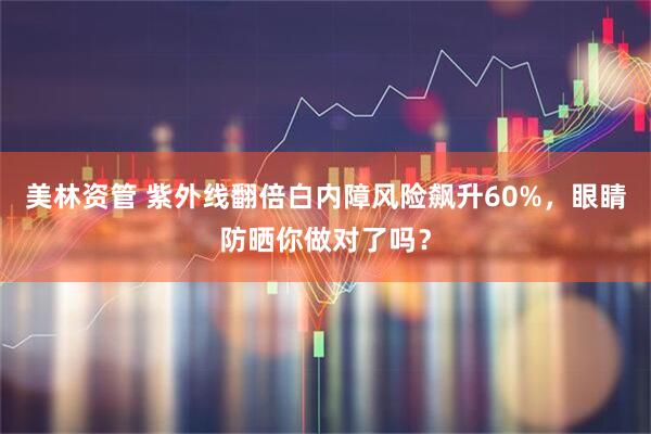 美林资管 紫外线翻倍白内障风险飙升60%，眼睛防晒你做对了吗？
