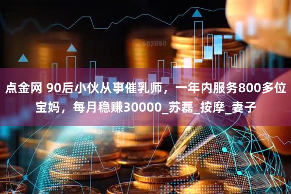 点金网 90后小伙从事催乳师，一年内服务800多位宝妈，每月稳赚30000_苏磊_按摩_妻子
