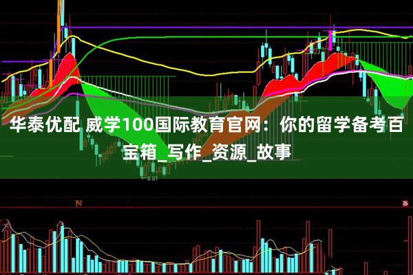 华泰优配 威学100国际教育官网：你的留学备考百宝箱_写作_资源_故事
