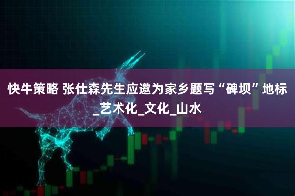 快牛策略 张仕森先生应邀为家乡题写“碑坝”地标_艺术化_文化_山水