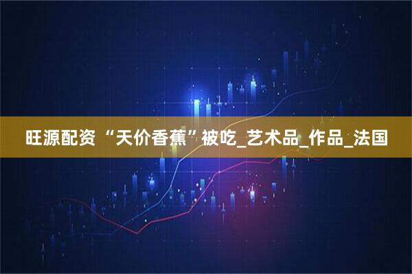 旺源配资 “天价香蕉”被吃_艺术品_作品_法国
