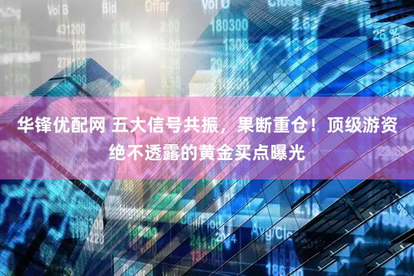 华锋优配网 五大信号共振，果断重仓！顶级游资绝不透露的黄金买点曝光