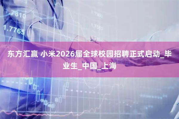 东方汇赢 小米2026届全球校园招聘正式启动_毕业生_中国_上海