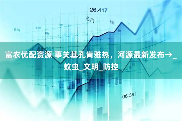 富农优配资源 事关基孔肯雅热，河源最新发布→_蚊虫_文明_防控