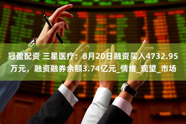 冠盈配资 三星医疗：8月20日融资买入4732.95万元，融资融券余额3.74亿元_情绪_观望_市场