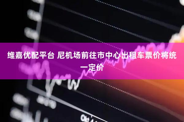维嘉优配平台 尼机场前往市中心出租车票价将统一定价