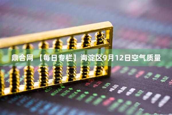 鼎合网 【每日专栏】海淀区9月12日空气质量