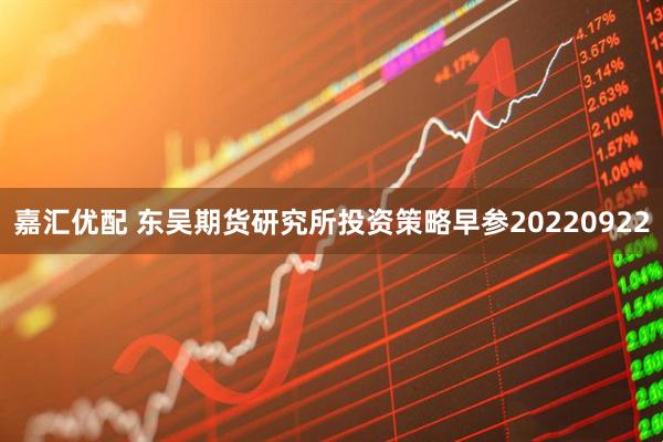 嘉汇优配 东吴期货研究所投资策略早参20220922