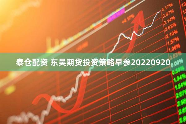 泰仓配资 东吴期货投资策略早参20220920