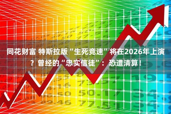 同花财富 特斯拉版“生死竞速”将在2026年上演？曾经的“忠实信徒”：恐遭清算！